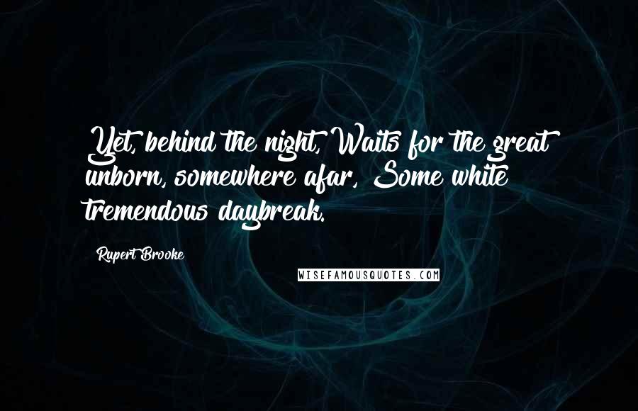 Rupert Brooke Quotes: Yet, behind the night, Waits for the great unborn, somewhere afar, Some white tremendous daybreak.