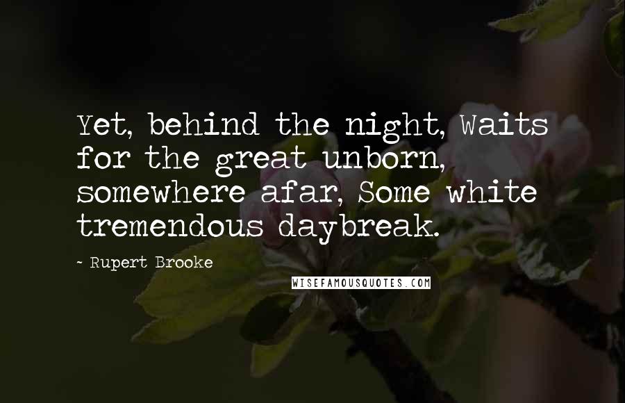 Rupert Brooke Quotes: Yet, behind the night, Waits for the great unborn, somewhere afar, Some white tremendous daybreak.