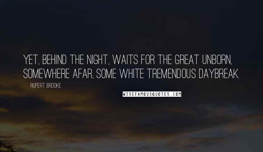 Rupert Brooke Quotes: Yet, behind the night, Waits for the great unborn, somewhere afar, Some white tremendous daybreak.