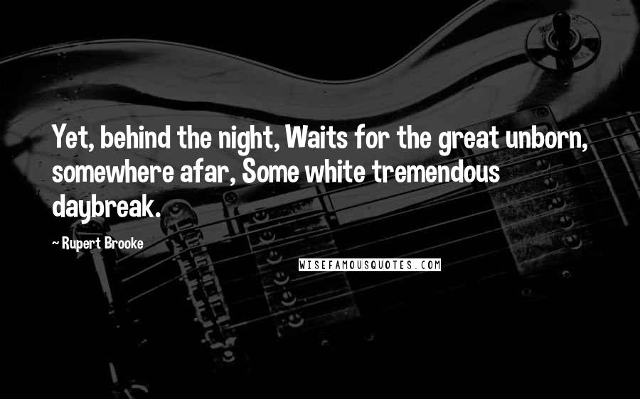 Rupert Brooke Quotes: Yet, behind the night, Waits for the great unborn, somewhere afar, Some white tremendous daybreak.