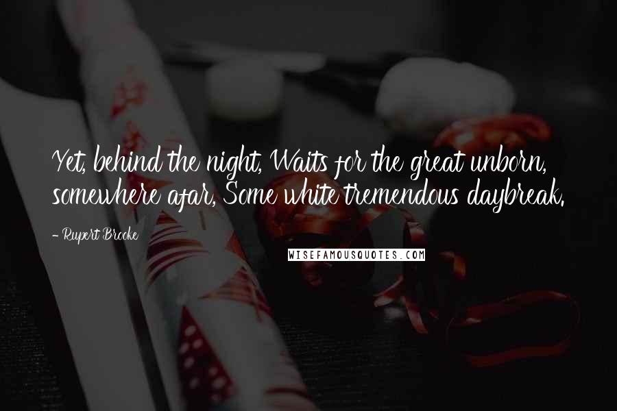 Rupert Brooke Quotes: Yet, behind the night, Waits for the great unborn, somewhere afar, Some white tremendous daybreak.