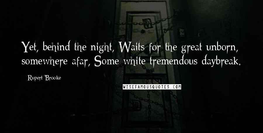 Rupert Brooke Quotes: Yet, behind the night, Waits for the great unborn, somewhere afar, Some white tremendous daybreak.