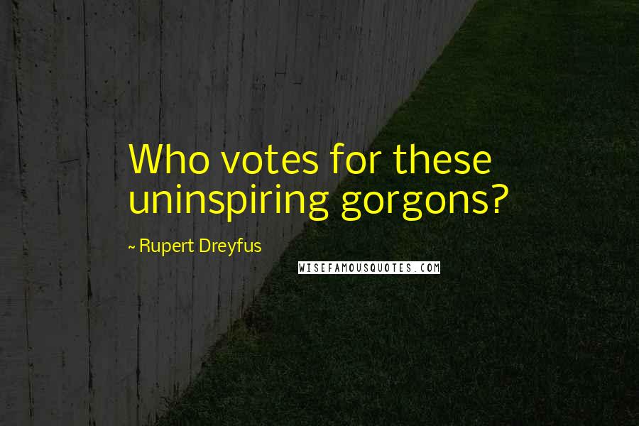 Rupert Dreyfus Quotes: Who votes for these uninspiring gorgons?