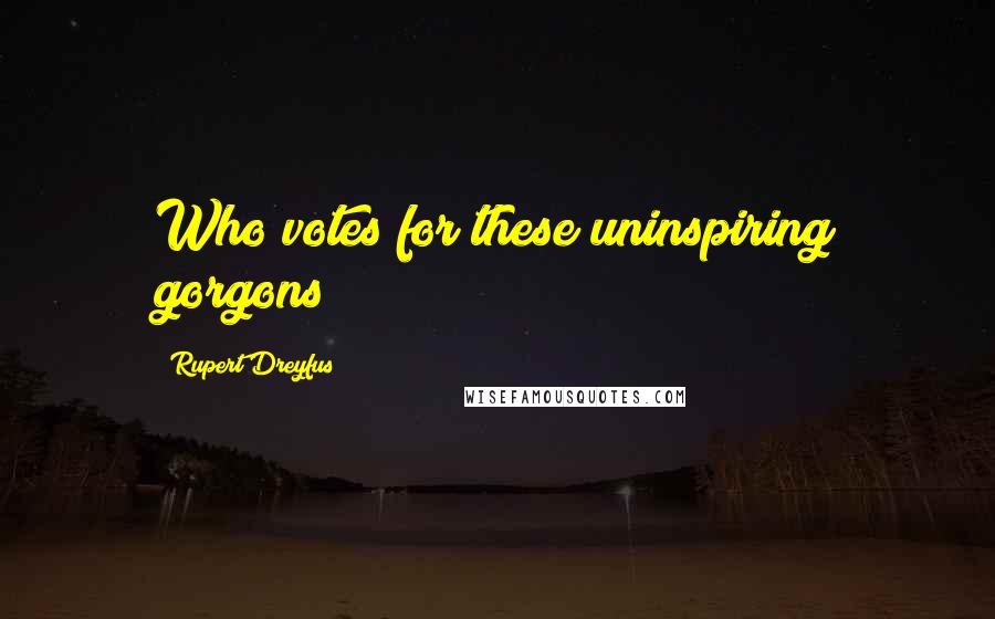 Rupert Dreyfus Quotes: Who votes for these uninspiring gorgons?