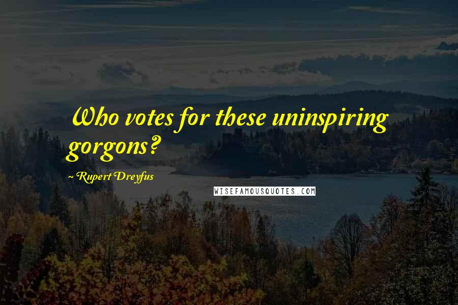 Rupert Dreyfus Quotes: Who votes for these uninspiring gorgons?