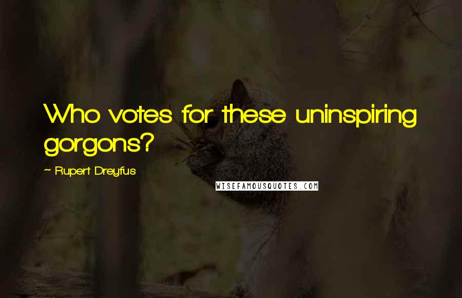 Rupert Dreyfus Quotes: Who votes for these uninspiring gorgons?