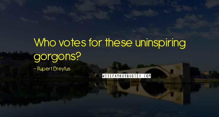 Rupert Dreyfus Quotes: Who votes for these uninspiring gorgons?