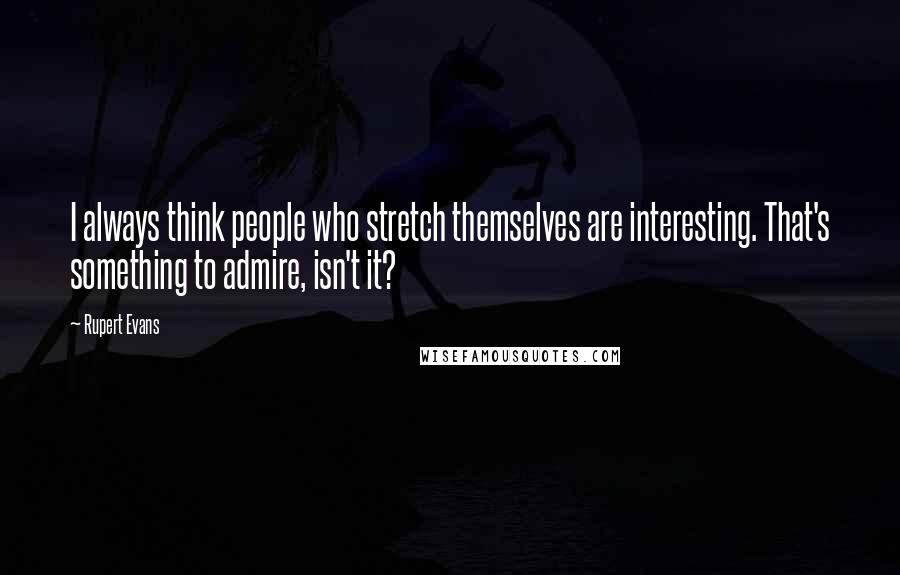 Rupert Evans Quotes: I always think people who stretch themselves are interesting. That's something to admire, isn't it?