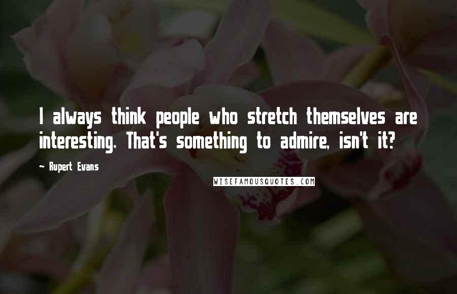 Rupert Evans Quotes: I always think people who stretch themselves are interesting. That's something to admire, isn't it?