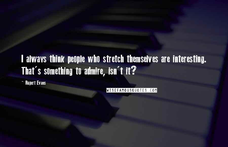 Rupert Evans Quotes: I always think people who stretch themselves are interesting. That's something to admire, isn't it?