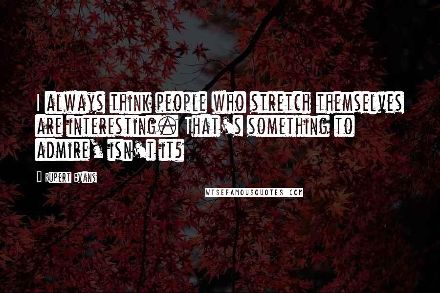 Rupert Evans Quotes: I always think people who stretch themselves are interesting. That's something to admire, isn't it?