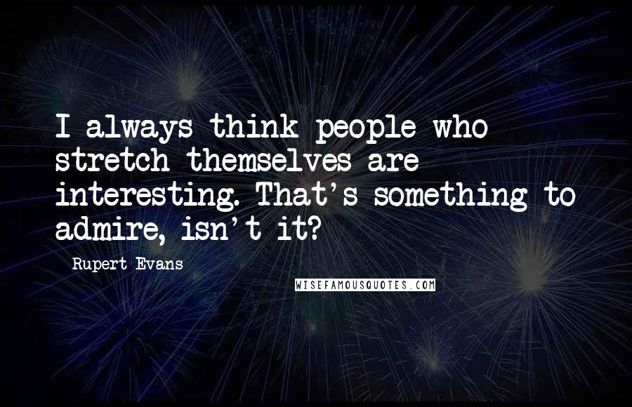 Rupert Evans Quotes: I always think people who stretch themselves are interesting. That's something to admire, isn't it?