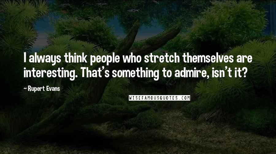 Rupert Evans Quotes: I always think people who stretch themselves are interesting. That's something to admire, isn't it?