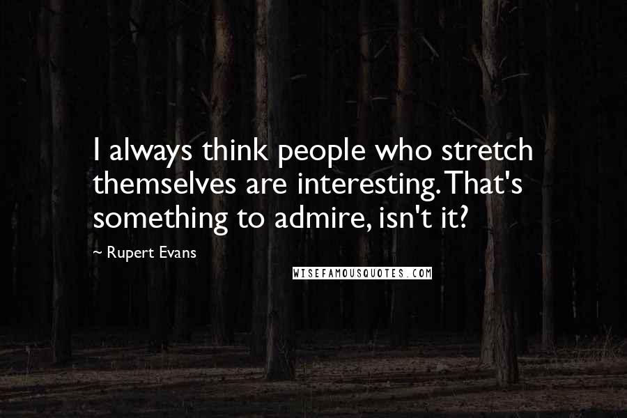 Rupert Evans Quotes: I always think people who stretch themselves are interesting. That's something to admire, isn't it?