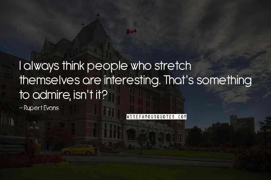 Rupert Evans Quotes: I always think people who stretch themselves are interesting. That's something to admire, isn't it?