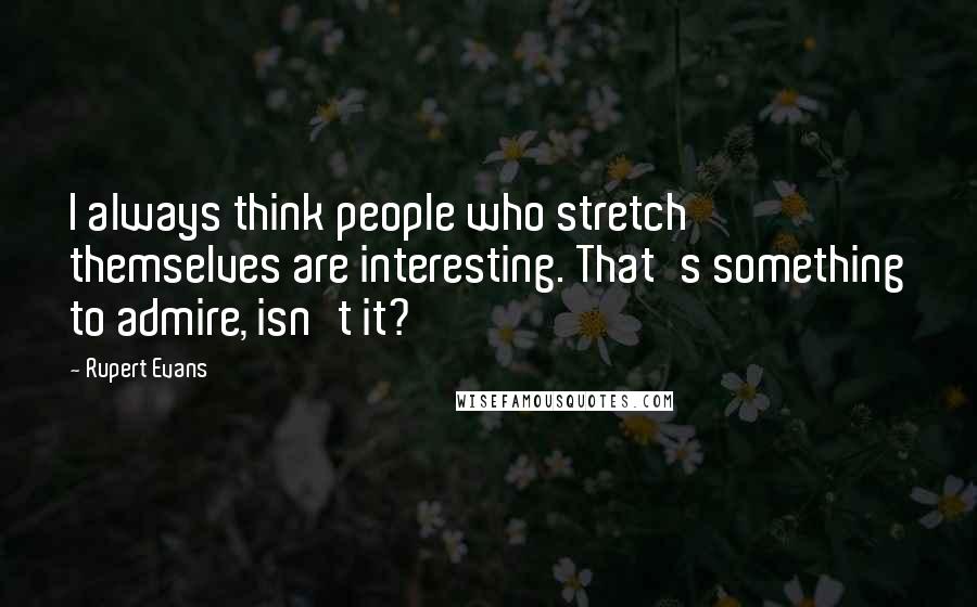 Rupert Evans Quotes: I always think people who stretch themselves are interesting. That's something to admire, isn't it?