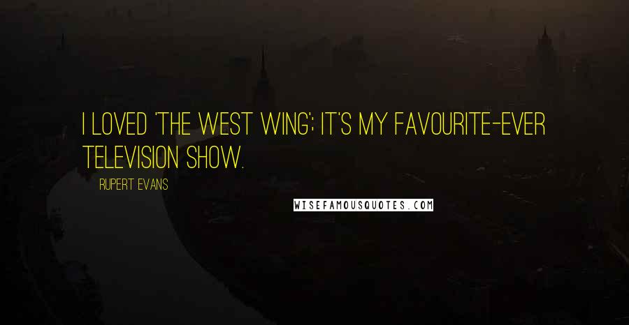 Rupert Evans Quotes: I loved 'The West Wing'; it's my favourite-ever television show.