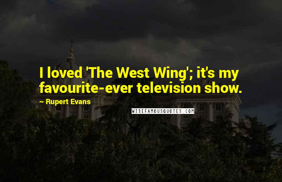 Rupert Evans Quotes: I loved 'The West Wing'; it's my favourite-ever television show.