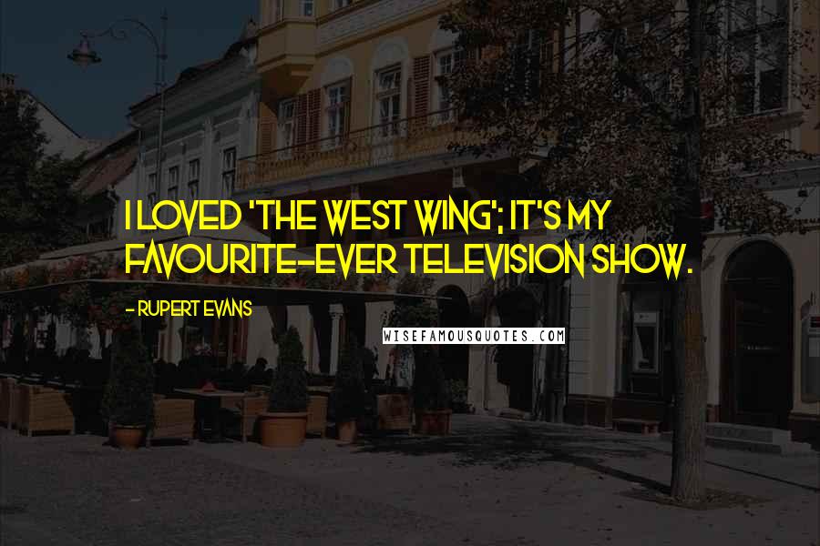 Rupert Evans Quotes: I loved 'The West Wing'; it's my favourite-ever television show.