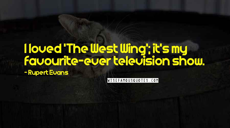 Rupert Evans Quotes: I loved 'The West Wing'; it's my favourite-ever television show.