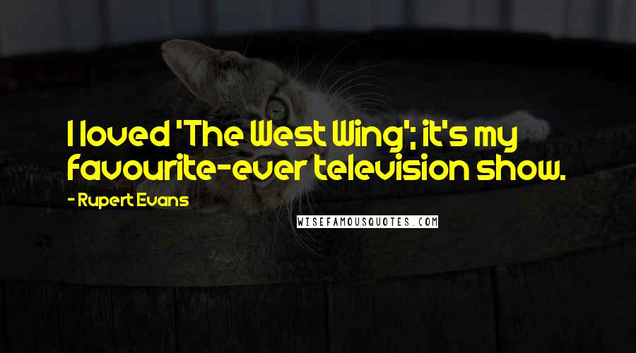 Rupert Evans Quotes: I loved 'The West Wing'; it's my favourite-ever television show.