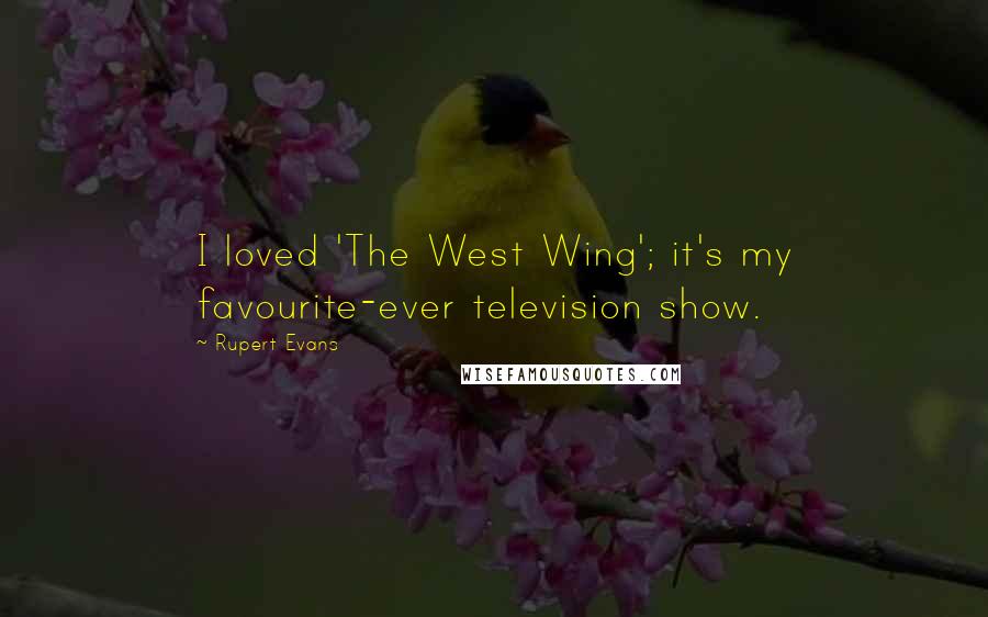 Rupert Evans Quotes: I loved 'The West Wing'; it's my favourite-ever television show.