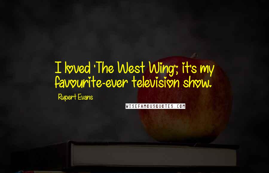 Rupert Evans Quotes: I loved 'The West Wing'; it's my favourite-ever television show.