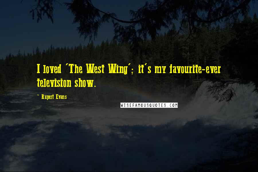 Rupert Evans Quotes: I loved 'The West Wing'; it's my favourite-ever television show.