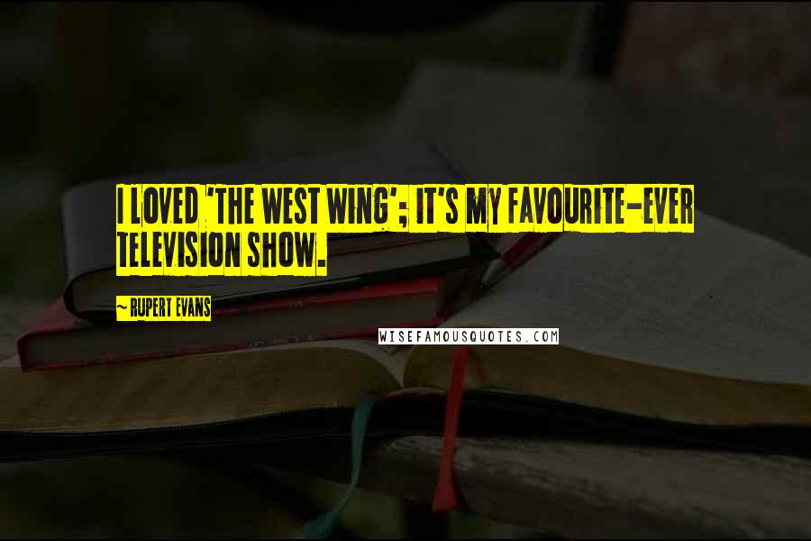 Rupert Evans Quotes: I loved 'The West Wing'; it's my favourite-ever television show.