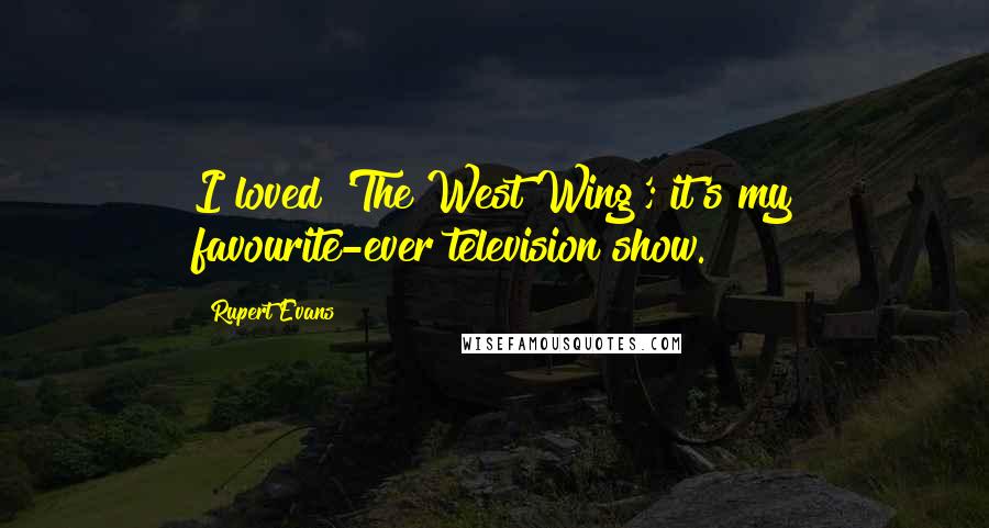 Rupert Evans Quotes: I loved 'The West Wing'; it's my favourite-ever television show.