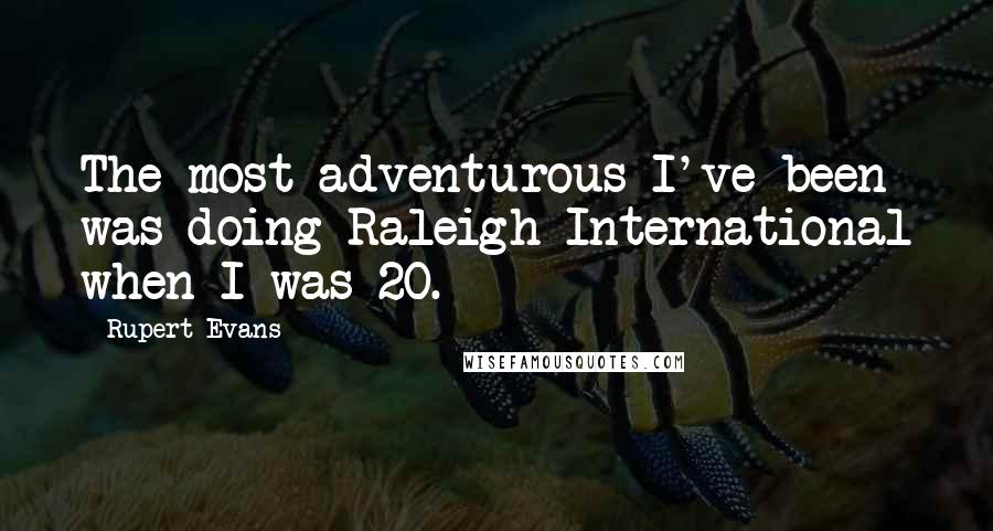 Rupert Evans Quotes: The most adventurous I've been was doing Raleigh International when I was 20.