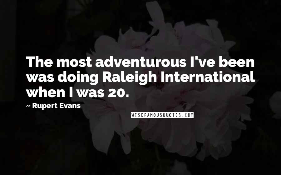 Rupert Evans Quotes: The most adventurous I've been was doing Raleigh International when I was 20.