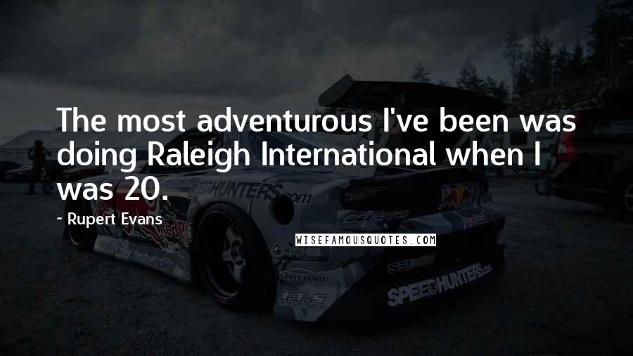 Rupert Evans Quotes: The most adventurous I've been was doing Raleigh International when I was 20.