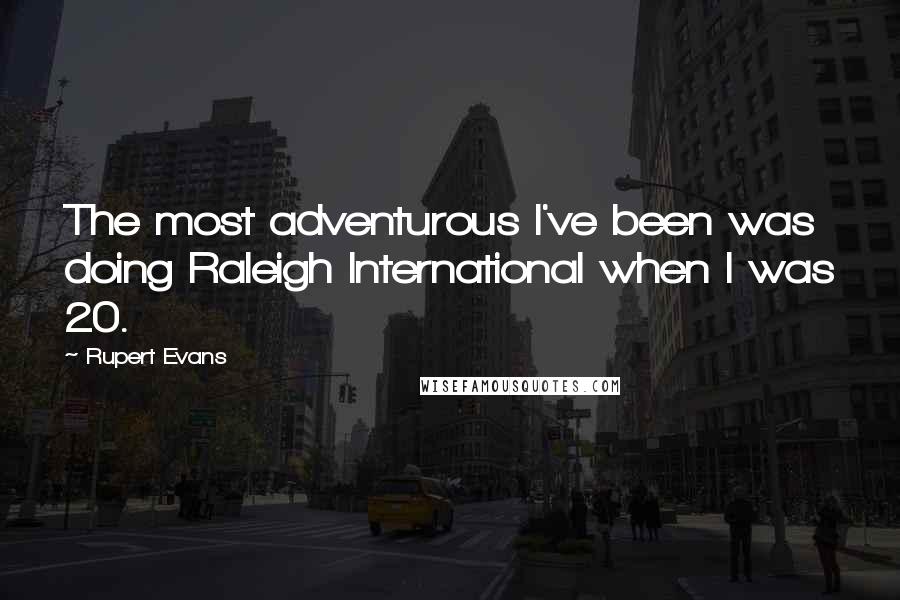 Rupert Evans Quotes: The most adventurous I've been was doing Raleigh International when I was 20.