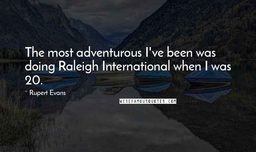 Rupert Evans Quotes: The most adventurous I've been was doing Raleigh International when I was 20.