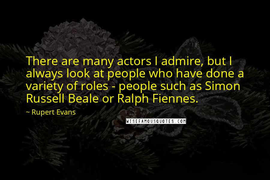 Rupert Evans Quotes: There are many actors I admire, but I always look at people who have done a variety of roles - people such as Simon Russell Beale or Ralph Fiennes.