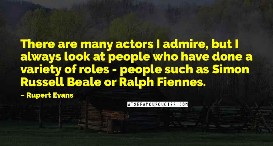 Rupert Evans Quotes: There are many actors I admire, but I always look at people who have done a variety of roles - people such as Simon Russell Beale or Ralph Fiennes.