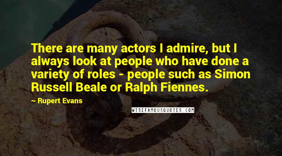 Rupert Evans Quotes: There are many actors I admire, but I always look at people who have done a variety of roles - people such as Simon Russell Beale or Ralph Fiennes.