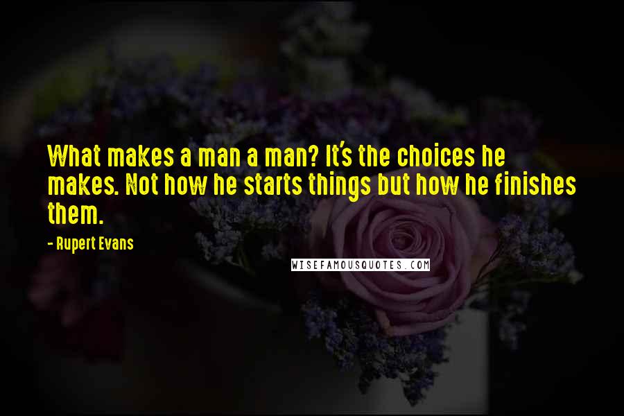 Rupert Evans Quotes: What makes a man a man? It's the choices he makes. Not how he starts things but how he finishes them.