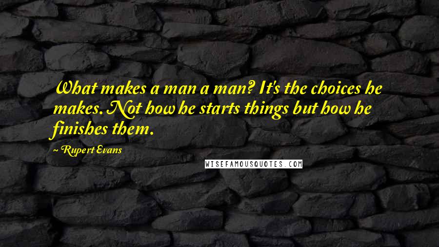 Rupert Evans Quotes: What makes a man a man? It's the choices he makes. Not how he starts things but how he finishes them.