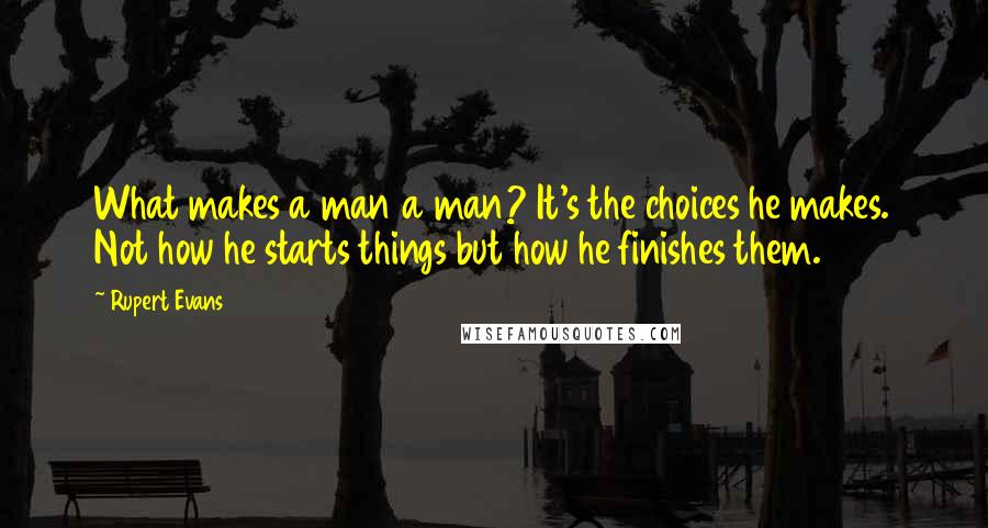 Rupert Evans Quotes: What makes a man a man? It's the choices he makes. Not how he starts things but how he finishes them.