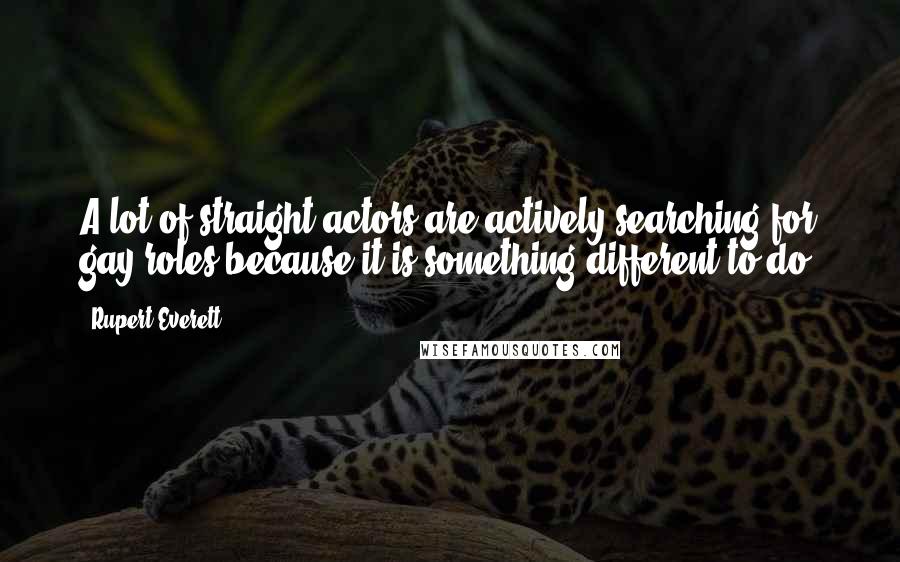 Rupert Everett Quotes: A lot of straight actors are actively searching for gay roles because it is something different to do.