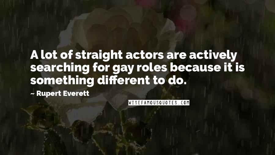 Rupert Everett Quotes: A lot of straight actors are actively searching for gay roles because it is something different to do.