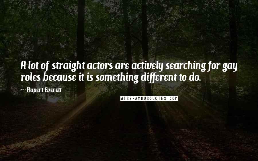 Rupert Everett Quotes: A lot of straight actors are actively searching for gay roles because it is something different to do.