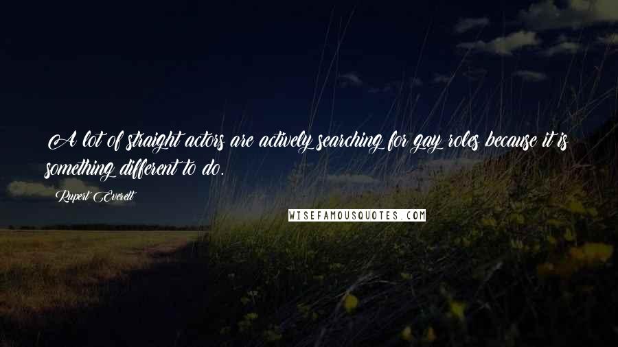 Rupert Everett Quotes: A lot of straight actors are actively searching for gay roles because it is something different to do.