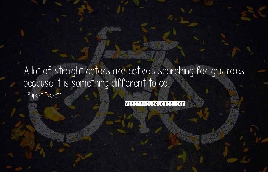 Rupert Everett Quotes: A lot of straight actors are actively searching for gay roles because it is something different to do.