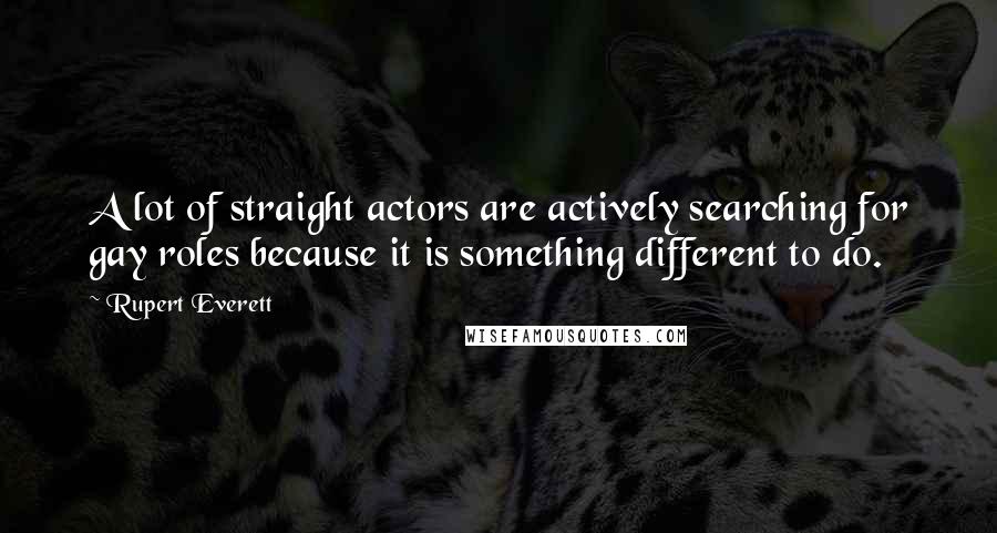 Rupert Everett Quotes: A lot of straight actors are actively searching for gay roles because it is something different to do.