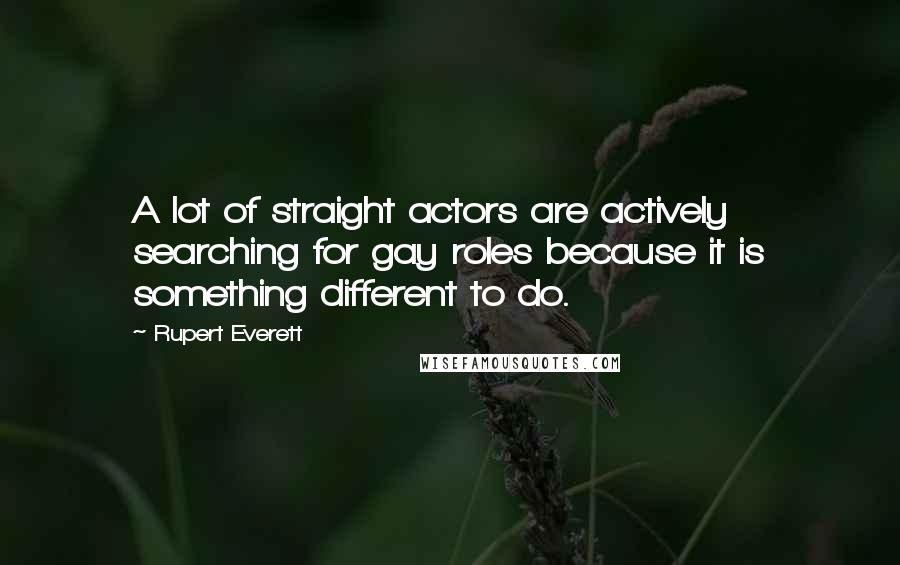 Rupert Everett Quotes: A lot of straight actors are actively searching for gay roles because it is something different to do.