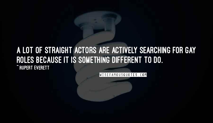 Rupert Everett Quotes: A lot of straight actors are actively searching for gay roles because it is something different to do.