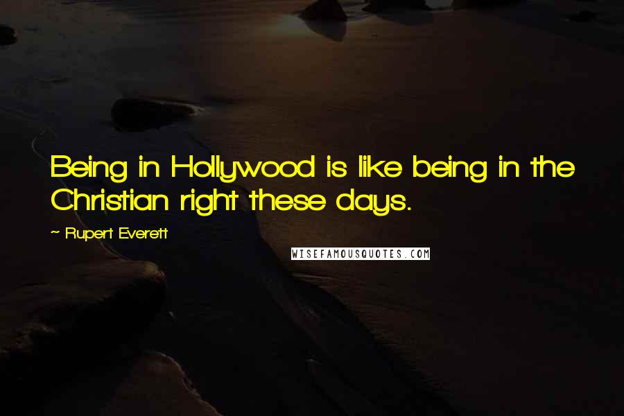 Rupert Everett Quotes: Being in Hollywood is like being in the Christian right these days.